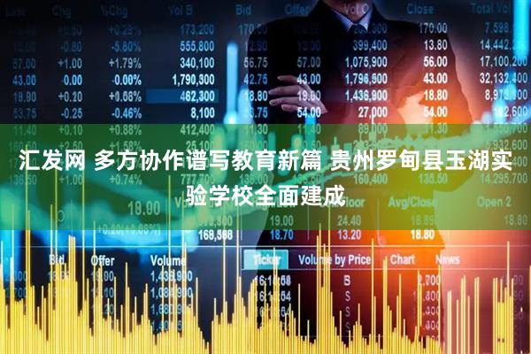 汇发网 多方协作谱写教育新篇 贵州罗甸县玉湖实验学校全面建成
