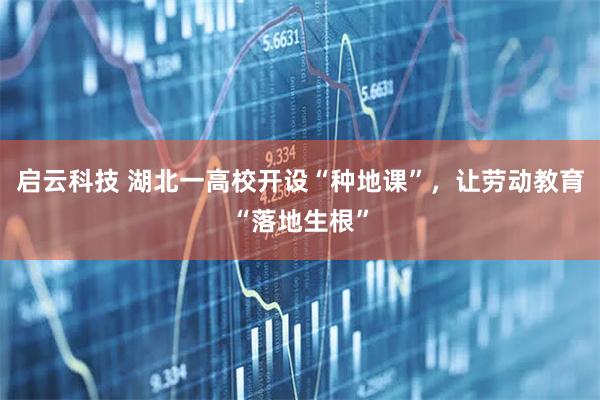启云科技 湖北一高校开设“种地课”，让劳动教育“落地生根”