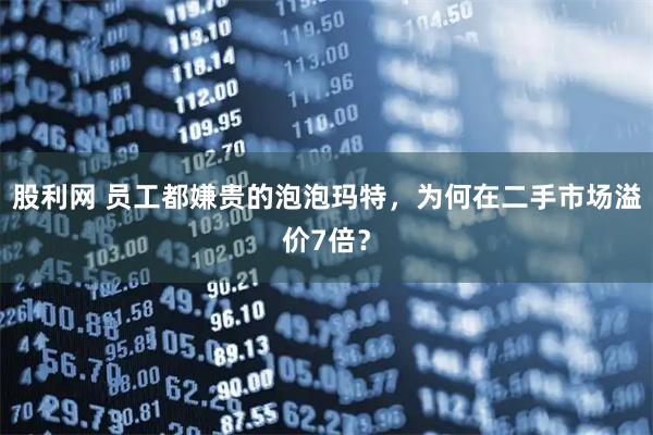 股利网 员工都嫌贵的泡泡玛特，为何在二手市场溢价7倍？