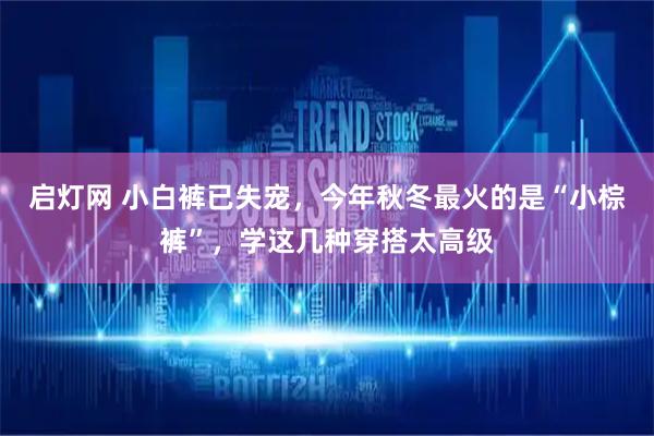 启灯网 小白裤已失宠，今年秋冬最火的是“小棕裤”，学这几种穿搭太高级