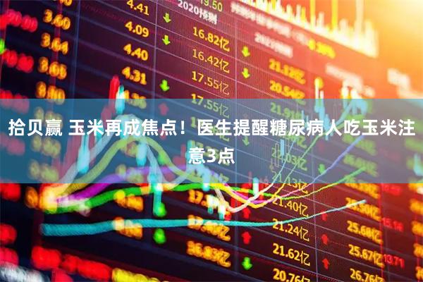 拾贝赢 玉米再成焦点！医生提醒糖尿病人吃玉米注意3点