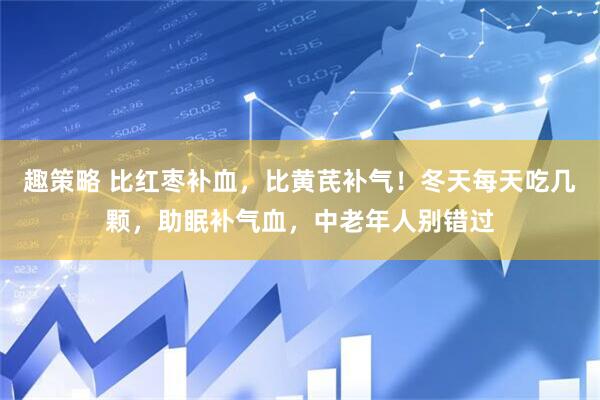 趣策略 比红枣补血，比黄芪补气！冬天每天吃几颗，助眠补气血，中老年人别错过
