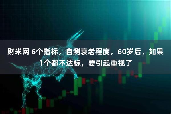 财米网 6个指标，自测衰老程度，60岁后，如果1个都不达标，要引起重视了