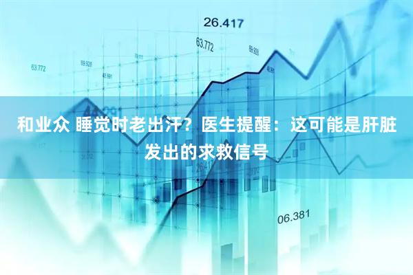 和业众 睡觉时老出汗?医生提醒:这可能是肝脏发出的求救信号