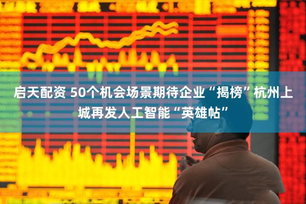 启天配资 50个机会场景期待企业“揭榜”杭州上城再发人工智能“英雄帖”