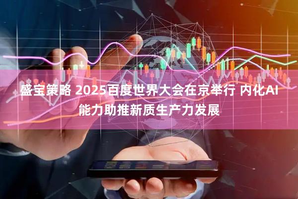 盛宝策略 2025百度世界大会在京举行 内化AI能力助推新质生产力发展