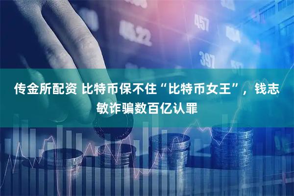 传金所配资 比特币保不住“比特币女王”，钱志敏诈骗数百亿认罪