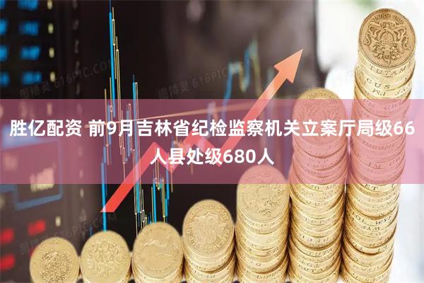 胜亿配资 前9月吉林省纪检监察机关立案厅局级66人县处级680人
