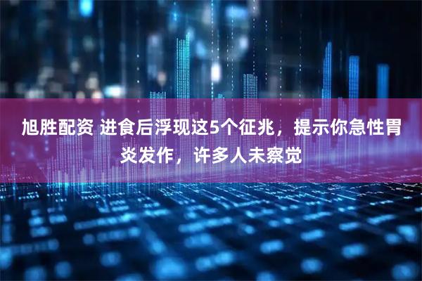 旭胜配资 进食后浮现这5个征兆，提示你急性胃炎发作，许多人未察觉