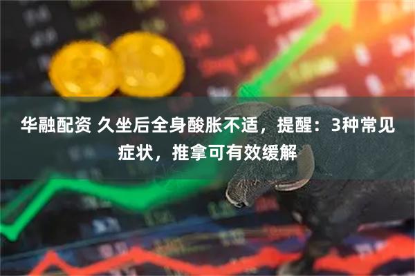 华融配资 久坐后全身酸胀不适，提醒：3种常见症状，推拿可有效缓解