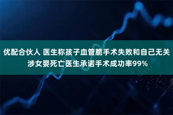 优配合伙人 医生称孩子血管脆手术失败和自己无关 涉女婴死亡医生承诺手术成功率99%