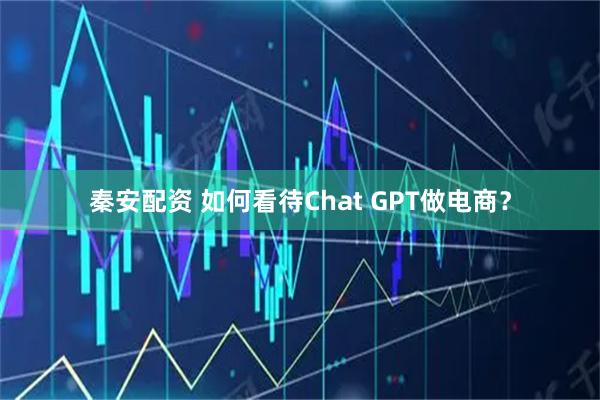 秦安配资 如何看待Chat GPT做电商？