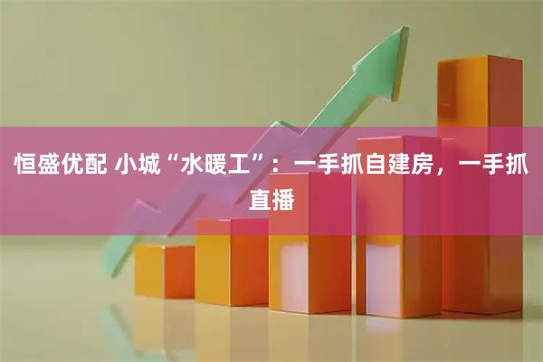 恒盛优配 小城“水暖工”：一手抓自建房，一手抓直播
