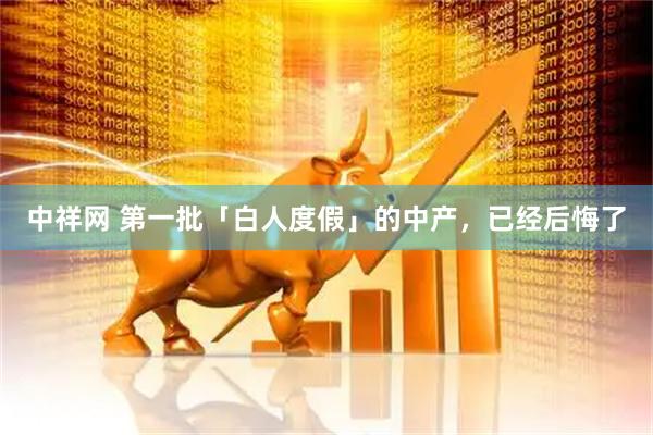 中祥网 第一批「白人度假」的中产，已经后悔了