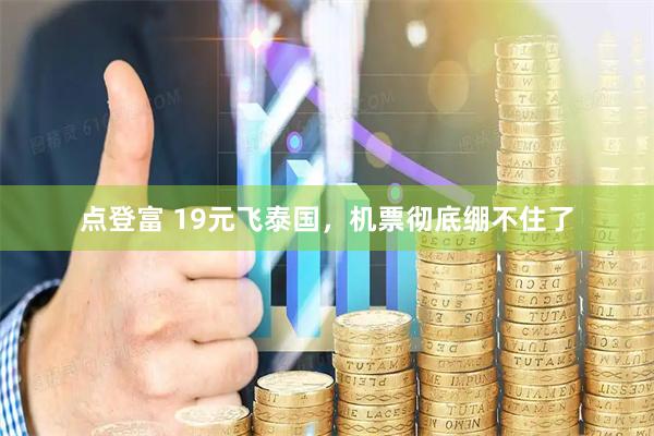 点登富 19元飞泰国，机票彻底绷不住了