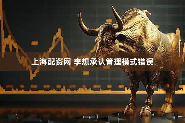 上海配资网 李想承认管理模式错误