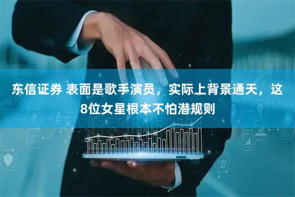 东信证券 表面是歌手演员，实际上背景通天，这8位女星根本不怕潜规则