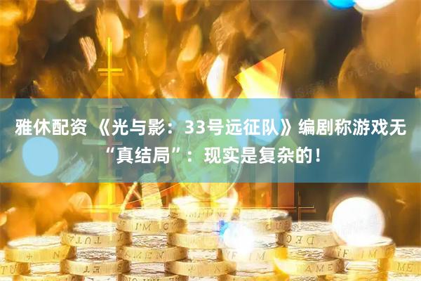 雅休配资 《光与影：33号远征队》编剧称游戏无“真结局”：现实是复杂的！