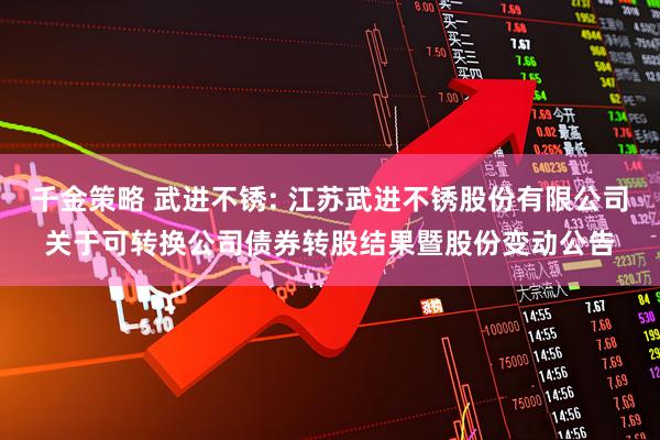 千金策略 武进不锈: 江苏武进不锈股份有限公司关于可转换公司债券转股结果暨股份变动公告