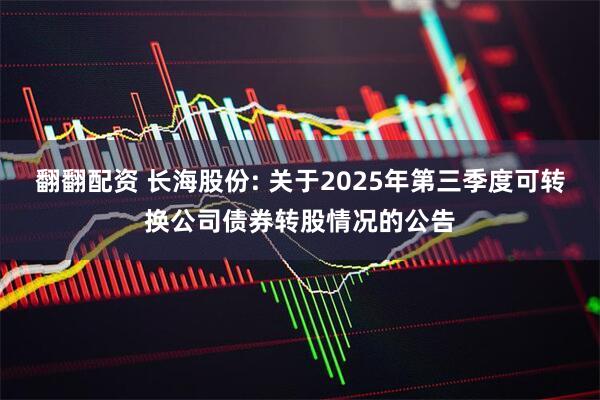 翻翻配资 长海股份: 关于2025年第三季度可转换公司债券转股情况的公告