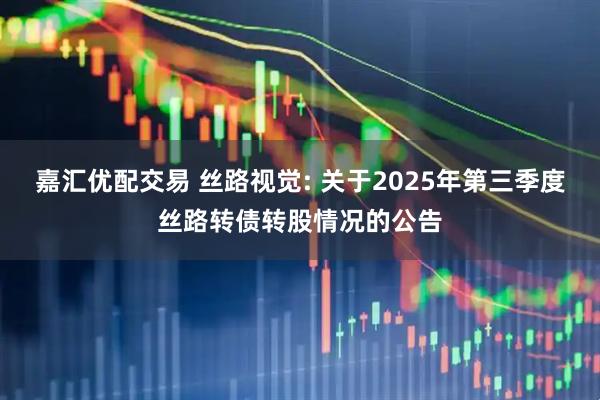 嘉汇优配交易 丝路视觉: 关于2025年第三季度丝路转债转股情况的公告
