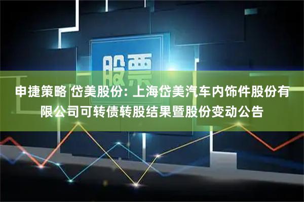 申捷策略 岱美股份: 上海岱美汽车内饰件股份有限公司可转债转股结果暨股份变动公告