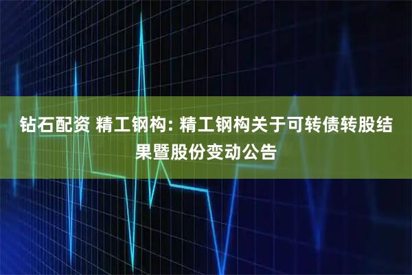 钻石配资 精工钢构: 精工钢构关于可转债转股结果暨股份变动公告