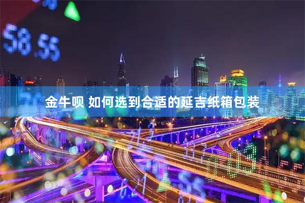 金牛呗 如何选到合适的延吉纸箱包装