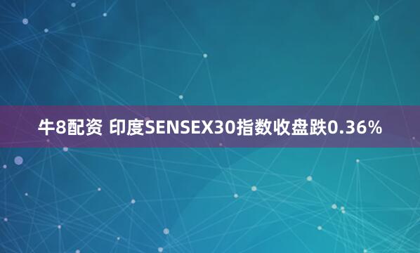 牛8配资 印度SENSEX30指数收盘跌0.36%