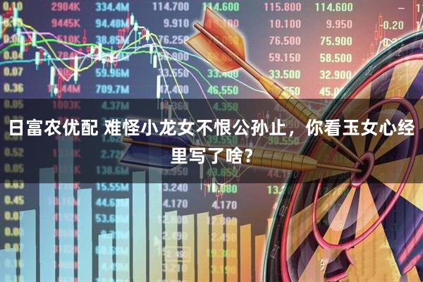 日富农优配 难怪小龙女不恨公孙止，你看玉女心经里写了啥？