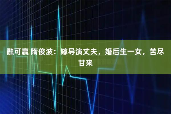 融可赢 隋俊波：嫁导演丈夫，婚后生一女，苦尽甘来