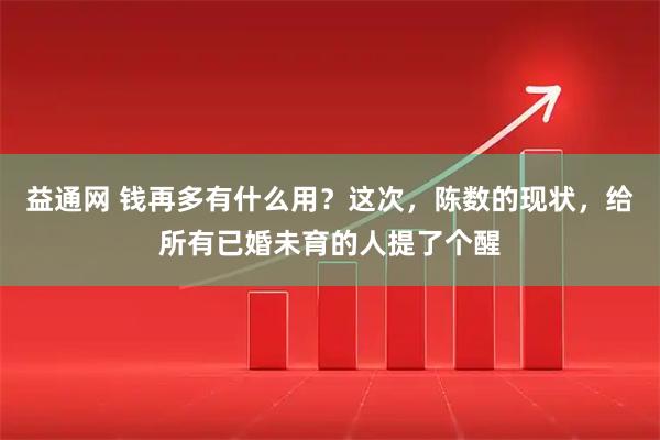 益通网 钱再多有什么用？这次，陈数的现状，给所有已婚未育的人提了个醒