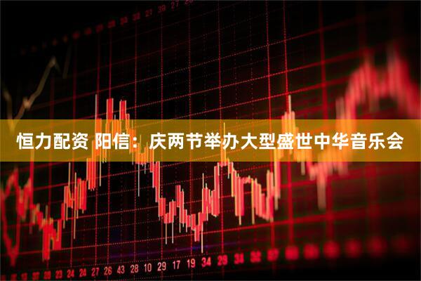 恒力配资 阳信：庆两节举办大型盛世中华音乐会