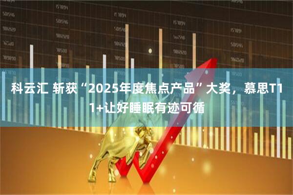 科云汇 斩获“2025年度焦点产品”大奖，慕思T11+让好睡眠有迹可循