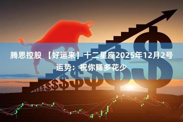 腾思控股 【好运来】十二星座2025年12月2号运势：祝你赚多花少