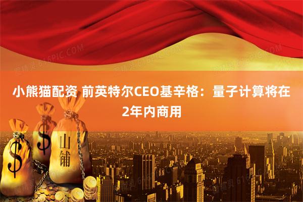 小熊猫配资 前英特尔CEO基辛格：量子计算将在2年内商用