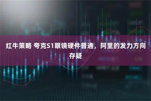 红牛策略 夸克S1眼镜硬件普通，阿里的发力方向存疑