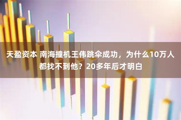 天盈资本 南海撞机王伟跳伞成功，为什么10万人都找不到他？20多年后才明白
