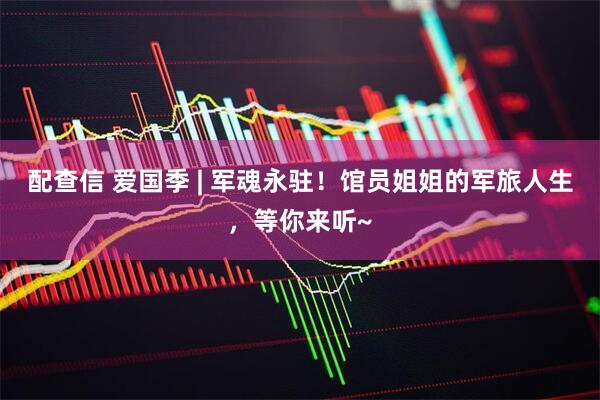 配查信 爱国季 | 军魂永驻！馆员姐姐的军旅人生，等你来听~
