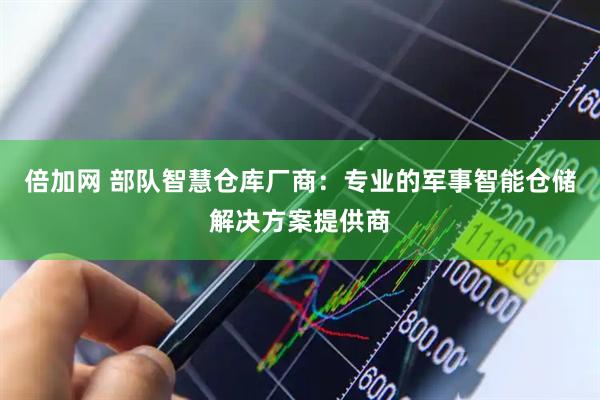 倍加网 部队智慧仓库厂商：专业的军事智能仓储解决方案提供商
