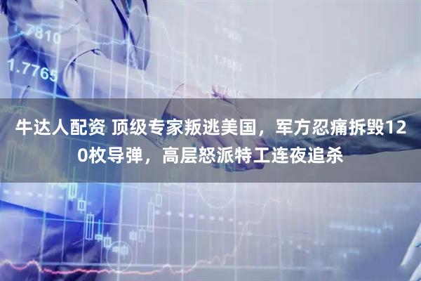 牛达人配资 顶级专家叛逃美国，军方忍痛拆毁120枚导弹，高层怒派特工连夜追杀