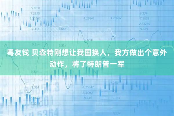 粤友钱 贝森特刚想让我国换人，我方做出个意外动作，将了特朗普一军