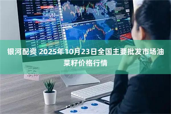银河配资 2025年10月23日全国主要批发市场油菜籽价格行情