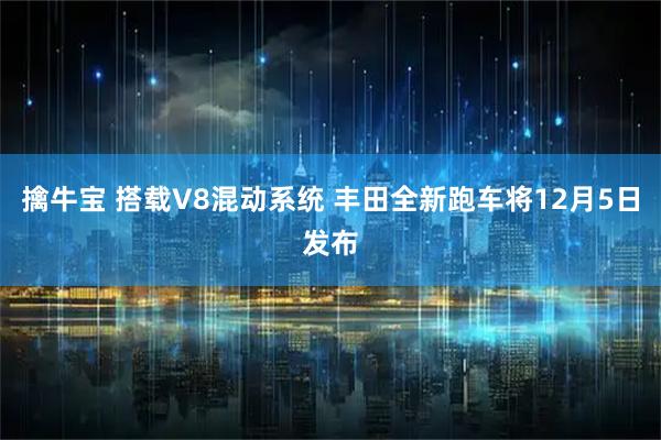 擒牛宝 搭载V8混动系统 丰田全新跑车将12月5日发布