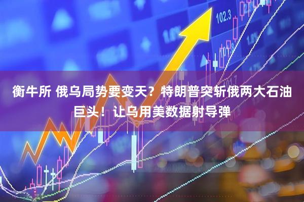 衡牛所 俄乌局势要变天？特朗普突斩俄两大石油巨头！让乌用美数据射导弹