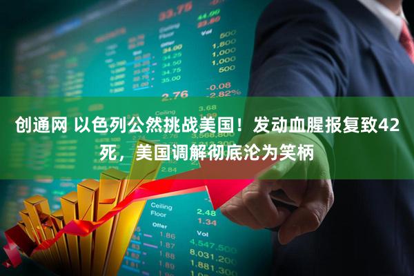 创通网 以色列公然挑战美国！发动血腥报复致42死，美国调解彻底沦为笑柄