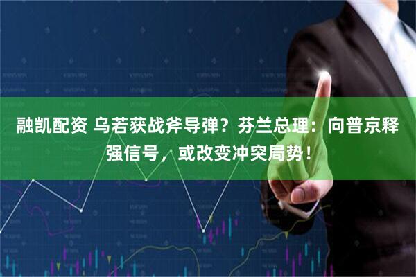 融凯配资 乌若获战斧导弹？芬兰总理：向普京释强信号，或改变冲突局势！