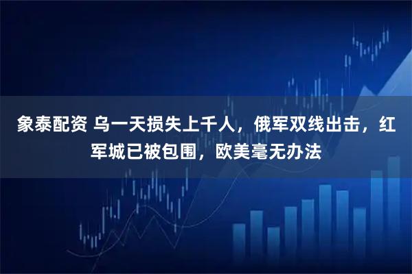 象泰配资 乌一天损失上千人，俄军双线出击，红军城已被包围，欧美毫无办法