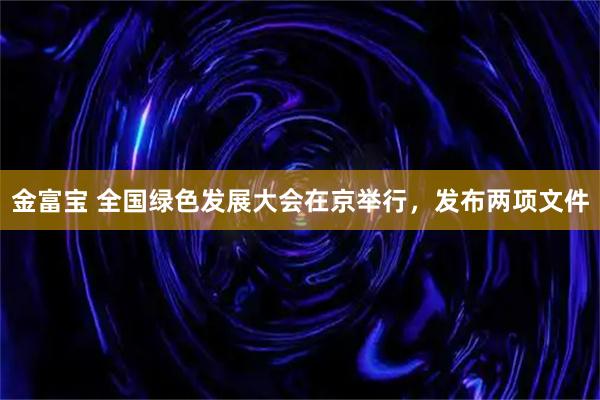 金富宝 全国绿色发展大会在京举行，发布两项文件