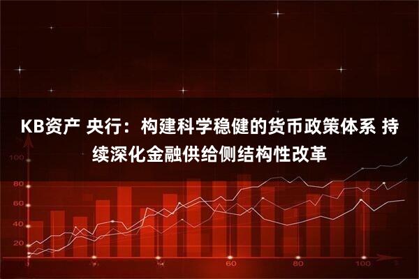 KB资产 央行：构建科学稳健的货币政策体系 持续深化金融供给侧结构性改革